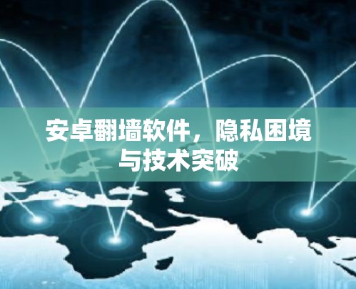 安卓<strong>翻墙</strong>软件，隐私困境与技术突破