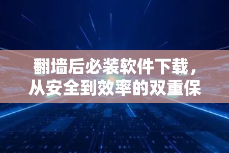 <strong>翻墙</strong>后必装软件下载，从安全到效率的双重保障
