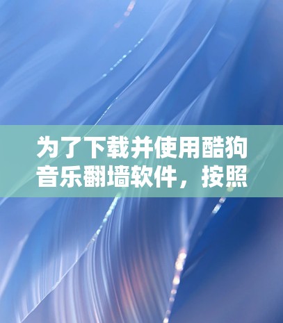 为了下载并使用酷狗音乐<strong>翻墙</strong>软件，按照以下步骤操作