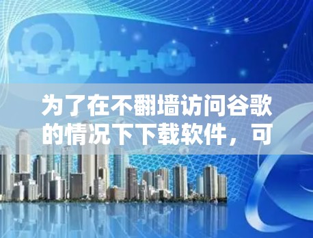 为了在不<strong>翻墙</strong>访问谷歌的情况下下载软件，可以按照以下步骤进行