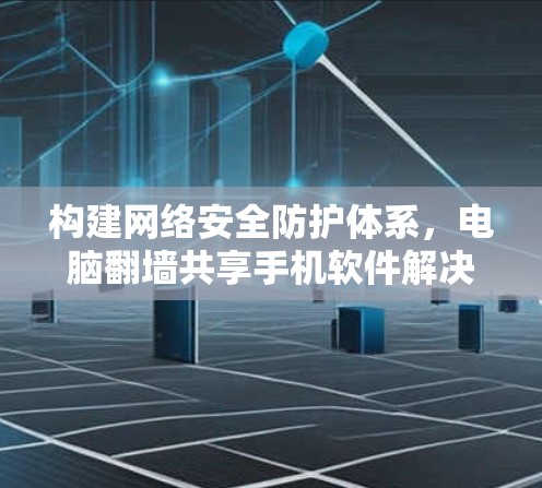 构建网络安全防护体系，电脑<strong>翻墙</strong>共享手机软件解决方案