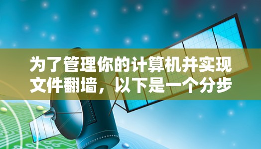 为了管理你的计算机并实现文件<strong>翻墙</strong>，以下是一个分步骤的建议