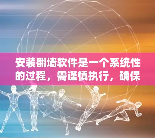 安装<strong>翻墙</strong>软件是一个系统性的过程，需谨慎执行，确保所有步骤正确无误以避免安全风险。以下是一个清晰的步骤指南，帮助您顺利完成<strong>翻墙</strong>安装
