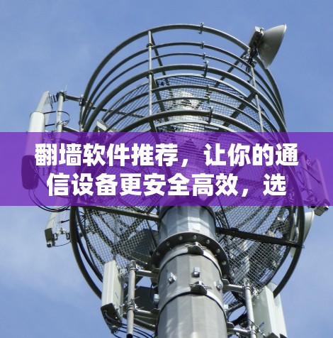 <strong>翻墙</strong>软件推荐，让你的通信设备更安全高效，选择适合你的那款工具