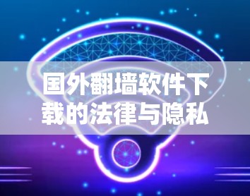 国外<strong>翻墙</strong>软件下载的法律与隐私问题