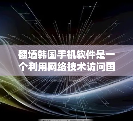 <strong>翻墙</strong>韩国手机软件是一个利用网络技术访问国外网站的技术手段。以下是一个系统化的指南，帮助你选择和使用适合的<strong>翻墙</strong>软件