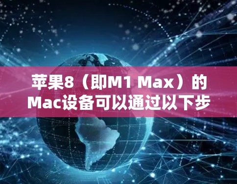 苹果8（即M1 Max）的Mac设备可以通过以下步骤进行网络<strong>翻墙</strong>
