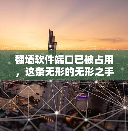 <strong>翻墙</strong>软件端口已被占用，这条无形的无形之手正在悄然改变我们的通信世界