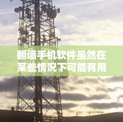 <strong>翻墙</strong>手机软件虽然在某些情况下可能有用，但并不是所有情况下都能使用，尤其是如果手机设备性能不足，或者存在网络问题时。以下是一些可能的解决方案