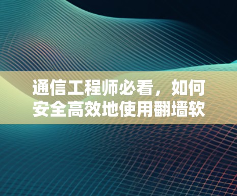通信工程师必看，如何安全高效地使用<strong>翻墙</strong>软件