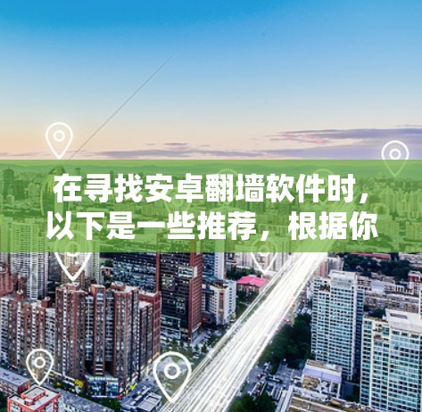 在寻找安卓<strong>翻墙</strong>软件时，以下是一些推荐，根据你的需求和预算进行选择