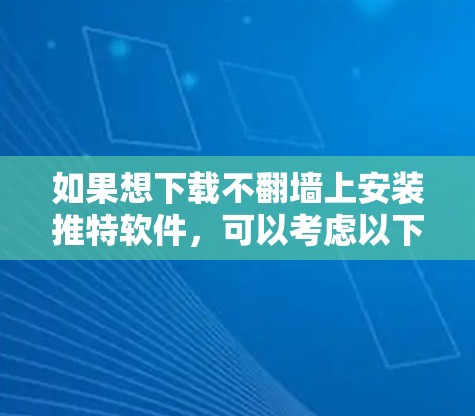 如果想下载不<strong>翻墙</strong>上安装推特软件，可以考虑以下几种方式