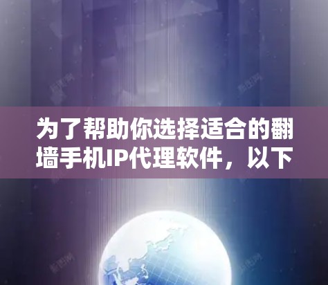 为了帮助你选择适合的<strong>翻墙</strong>手机IP代理软件，以下是详细的分析和推荐