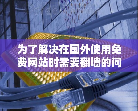为了解决在国外使用免费网站时需要<strong>翻墙</strong>的问题，可以尝试以下步骤