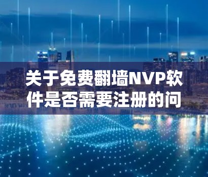 关于免费<strong>翻墙</strong>NVP软件是否需要注册的问题，以下是一步步的解答