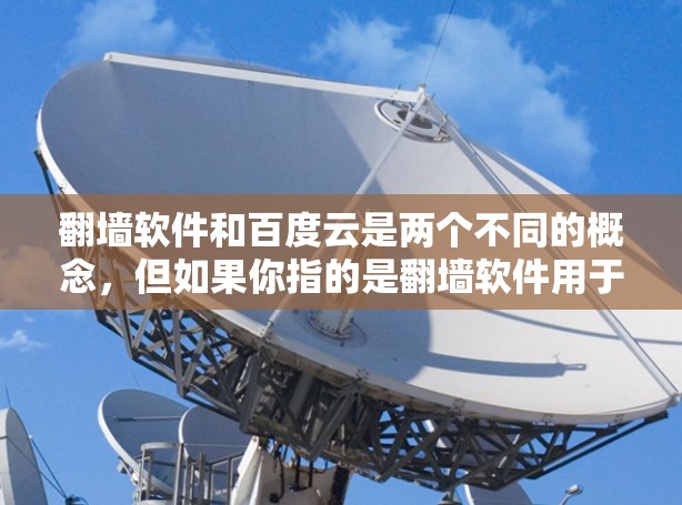 <strong>翻墙</strong>软件和百度云是两个不同的概念，但如果你指的是<strong>翻墙</strong>软件用于下载内容，或者百度云作为云存储服务，那么以下是一些可能相关的信息
