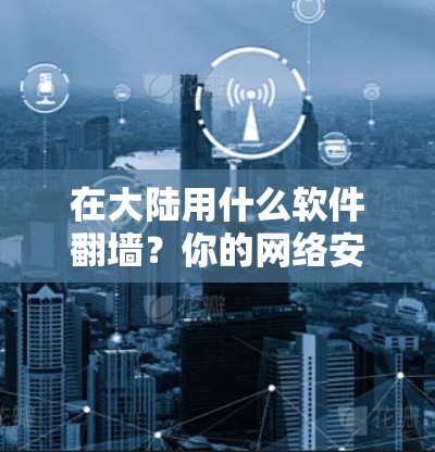 在大陆用什么软件<strong>翻墙</strong>？你的网络安全又该怎样管理？