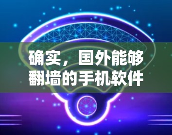 确实，国外能够<strong>翻墙</strong>的手机软件类型繁多，以下是几种常见的类型及其特点