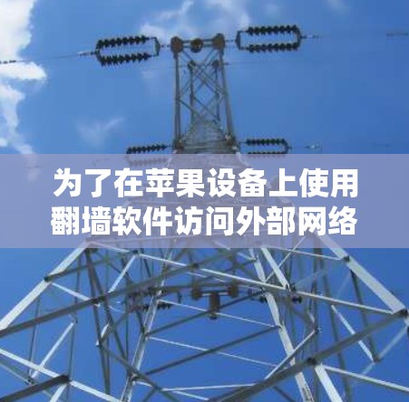 为了在苹果设备上使用<strong>翻墙</strong>软件访问外部网络，您可以按照以下步骤操作