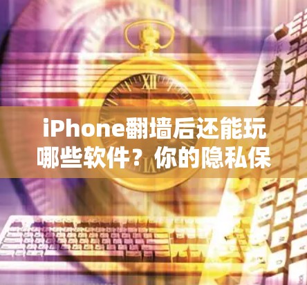 iPhone<strong>翻墙</strong>后还能玩哪些软件？你的隐私保护又上来了！