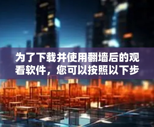 为了下载并使用<strong>翻墙</strong>后的观看软件，您可以按照以下步骤操作