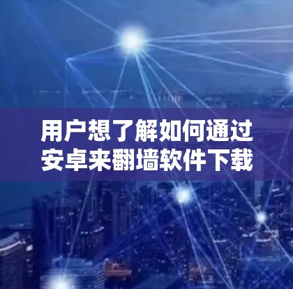 用户想了解如何通过安卓来<strong>翻墙</strong>软件下载。<strong>翻墙</strong>软件用于将移动设备的数据从移动数据线传输到电脑，以提高数据传输速度和安全性。以下是获取这类软件的步骤