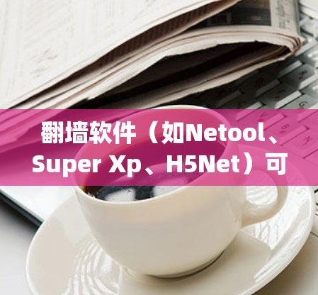<strong>翻墙</strong>软件（如Netool、Super Xp、H5Net）可以帮助用户访问网络内容，但需要注意以下几点