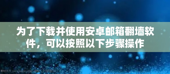 为了下载并使用安卓邮箱<strong>翻墙</strong>软件，可以按照以下步骤操作