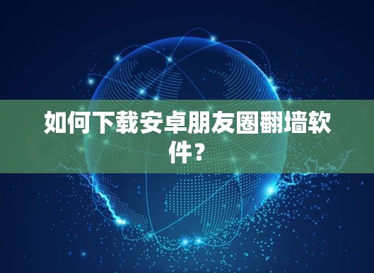 如何下载安卓朋友圈<strong>翻墙</strong>软件？