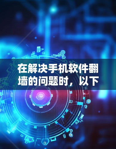 在解决手机软件<strong>翻墙</strong>的问题时，以下是一些步骤性的解决方案和建议