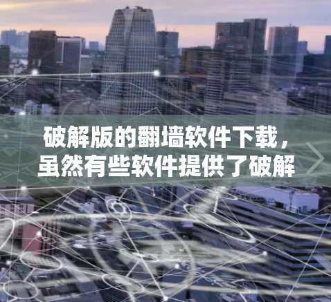 破解版的<strong>翻墙</strong>软件下载，虽然有些软件提供了破解功能，但需要特别注意合法性和合规性。以下是几种常见的<strong>翻墙</strong>软件推荐，帮助您找到适合的解决方案