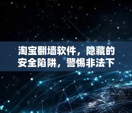 淘宝<strong>翻墙</strong>软件，隐藏的安全陷阱，警惕非法下载