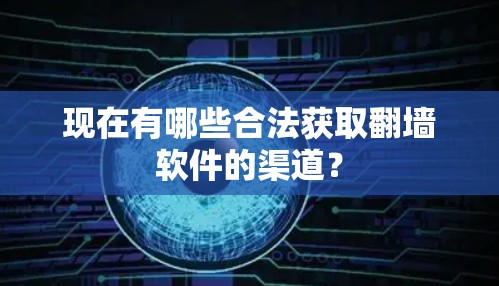 现在有哪些合法获取<strong>翻墙</strong>软件的渠道？