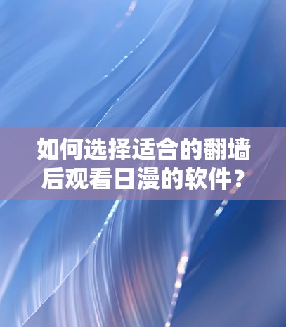 如何选择适合的<strong>翻墙</strong>后观看日漫的软件？