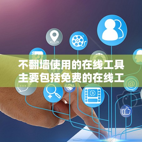 不<strong>翻墙</strong>使用的在线工具主要包括免费的在线工具和一些需要注册账号但功能有限的付费工具。以下是这些工具的分类和建议
