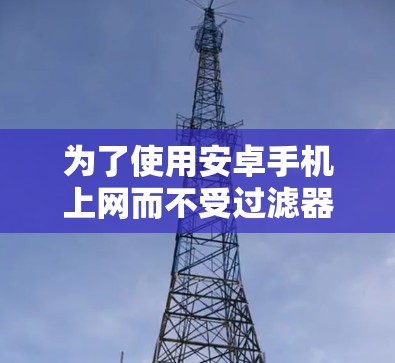 为了使用安卓手机上网而不受过滤器影响，选择合适的<strong>翻墙</strong>软件是一个关键步骤。以下是一步步的建议