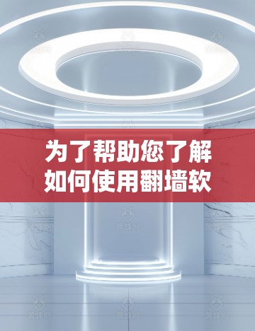 为了帮助您了解如何使用<strong>翻墙</strong>软件，以下是一个结构化的总结，涵盖功能、操作步骤、兼容性和安全性等方面