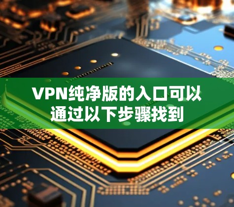VPN纯净版的入口可以通过以下步骤找到 VPN纯净版的入口可以通过以下步骤找到