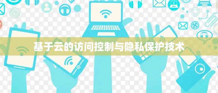 基于云的访问控制与隐私保护技术 基于云的访问控制与隐私保护技术