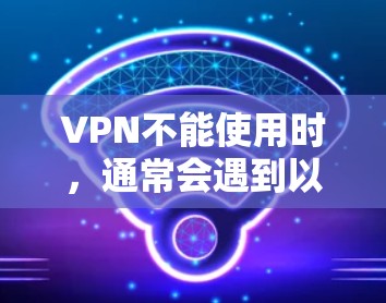 VPN不能使用时,通常会遇到以下问题和解决方案 VPN不能使用时,通常会遇到以下问题和解决方案