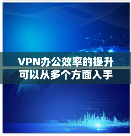 VPN办公效率的提升可以从多个方面入手，包括选择合适的VPN服务、优化设备配置、加强技术支持、提升安全性、进行员工培训、考虑外部合作以及优化办公环境。以下是对这些方面的详细解析