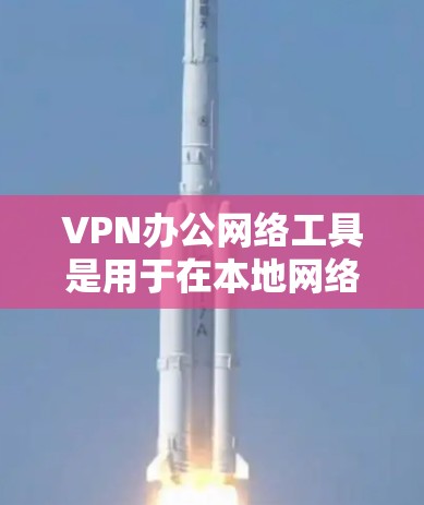 VPN办公网络工具是用于在本地网络上访问VPN服务的软件或工具，旨在保护数据安全和提高网络连接效率。以下是使用VPN办公网络工具的步骤和推荐步骤