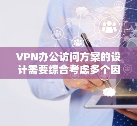 VPN办公访问方案的设计需要综合考虑多个因素，以确保数据安全、高效和合规。以下是一个详细的设计方案