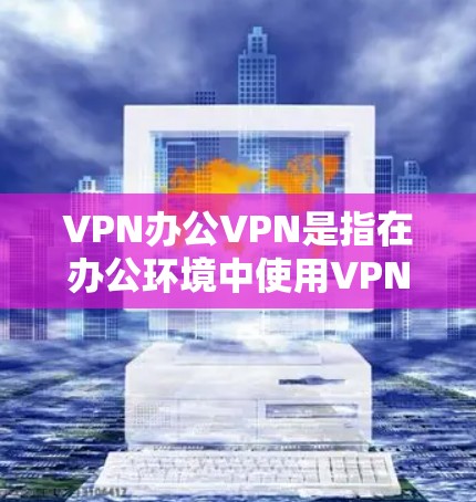 VPN办公VPN是指在办公环境中使用VPN技术进行加密传输的网络服务。它通过在局域网内提供加密连接，确保数据的安全传输和隐私保护，适用于需要加密文件传输、远程会议、在线协作等办公场景