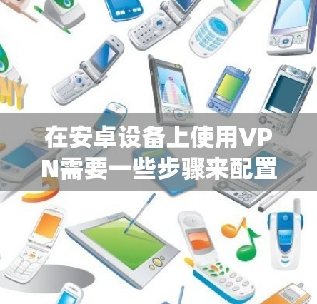 在安卓设备上使用VPN需要一些步骤来配置和操作。以下是Step-by-Step指南，帮助你顺利使用VPN