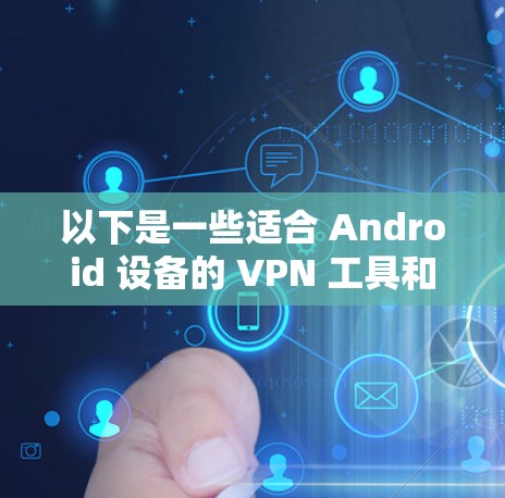 以下是一些适合 Android 设备的 VPN 工具和推荐的 VPN 安装步骤