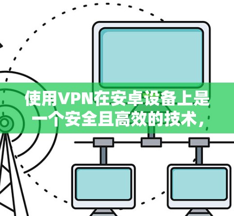 使用VPN在安卓设备上是一个安全且高效的技术，以下是详细的步骤指南