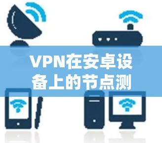 VPN在安卓设备上的节点测速数据是衡量其性能的重要指标。以下是一些步骤和建议，帮助您更好地理解并优化VPN的性能