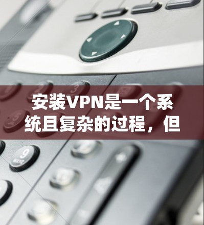 安装VPN是一个系统且复杂的过程，但只要按照步骤遵循，可以顺利完成。以下是一个详细的步骤指南，帮助您顺利安装VPN