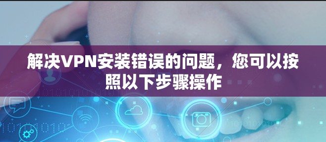 解决VPN安装错误的问题，您可以按照以下步骤操作